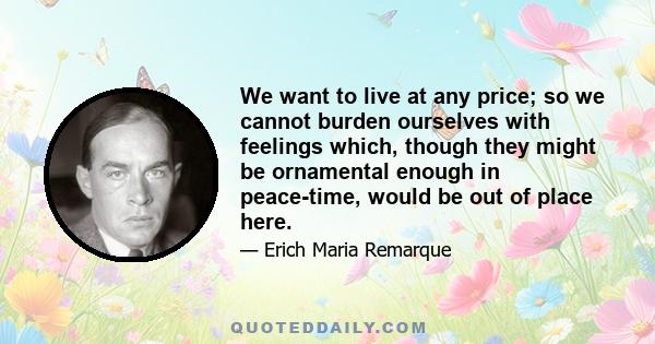 We want to live at any price; so we cannot burden ourselves with feelings which, though they might be ornamental enough in peace-time, would be out of place here.