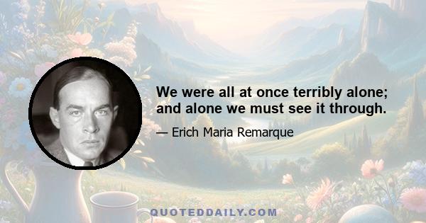 We were all at once terribly alone; and alone we must see it through.