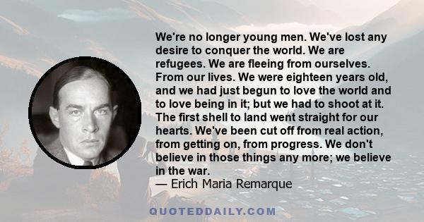 We're no longer young men. We've lost any desire to conquer the world. We are refugees. We are fleeing from ourselves. From our lives. We were eighteen years old, and we had just begun to love the world and to love