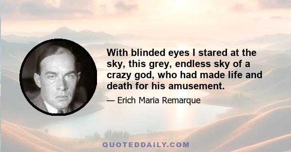 With blinded eyes I stared at the sky, this grey, endless sky of a crazy god, who had made life and death for his amusement.