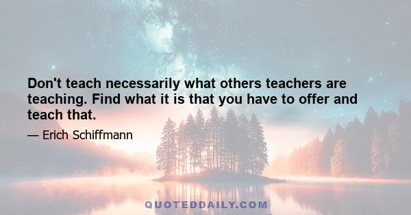 Don't teach necessarily what others teachers are teaching. Find what it is that you have to offer and teach that.