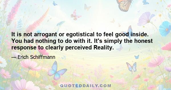 It is not arrogant or egotistical to feel good inside. You had nothing to do with it. It's simply the honest response to clearly perceived Reality.