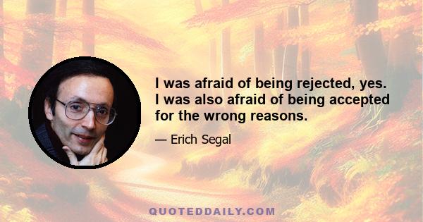 I was afraid of being rejected, yes. I was also afraid of being accepted for the wrong reasons.