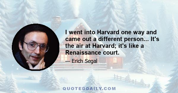 I went into Harvard one way and came out a different person... It's the air at Harvard; it's like a Renaissance court.