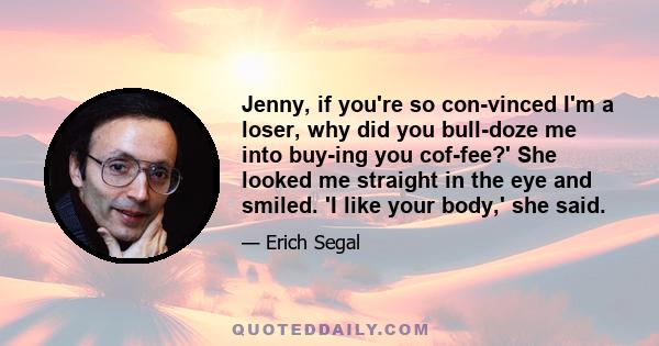 Jenny, if you're so con­vinced I'm a loser, why did you bull­doze me into buy­ing you cof­fee?' She looked me straight in the eye and smiled. 'I like your body,' she said.