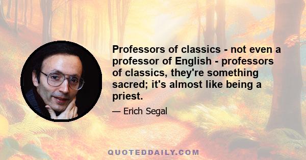 Professors of classics - not even a professor of English - professors of classics, they're something sacred; it's almost like being a priest.