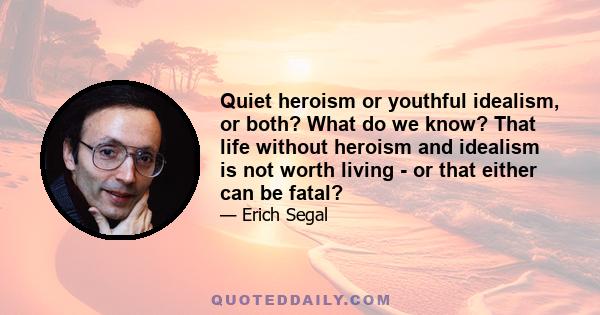 Quiet heroism or youthful idealism, or both? What do we know? That life without heroism and idealism is not worth living - or that either can be fatal?