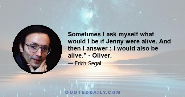 Sometimes I ask myself what would I be if Jenny were alive. And then I answer : I would also be alive. - Oliver.