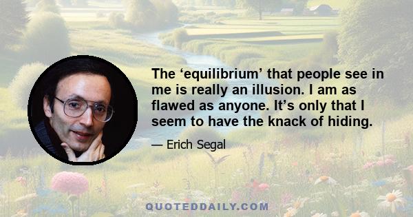 The ‘equilibrium’ that people see in me is really an illusion. I am as flawed as anyone. It’s only that I seem to have the knack of hiding.