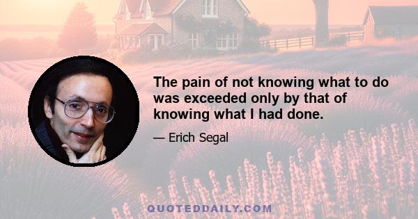 The pain of not knowing what to do was exceeded only by that of knowing what I had done.