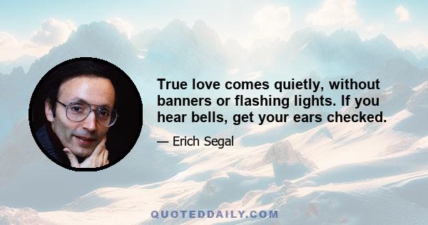 True love comes quietly, without banners or flashing lights. If you hear bells, get your ears checked.