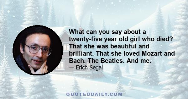 What can you say about a twenty-five year old girl who died? That she was beautiful and brilliant. That she loved Mozart and Bach. The Beatles. And me.