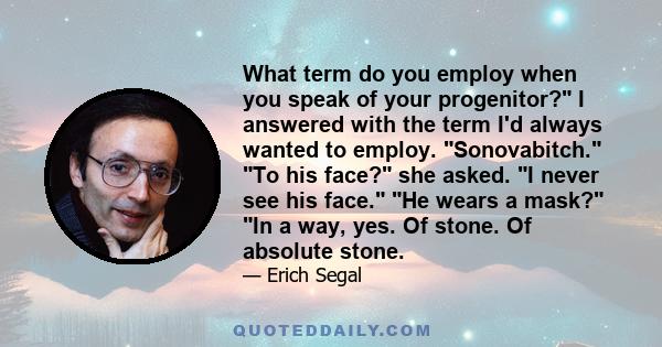 What term do you employ when you speak of your progenitor? I answered with the term I'd always wanted to employ. Sonovabitch. To his face? she asked. I never see his face. He wears a mask? In a way, yes. Of stone. Of