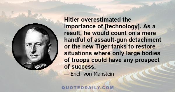 Hitler overestimated the importance of [technology]. As a result, he would count on a mere handful of assault-gun detachment or the new Tiger tanks to restore situations where only large bodies of troops could have any