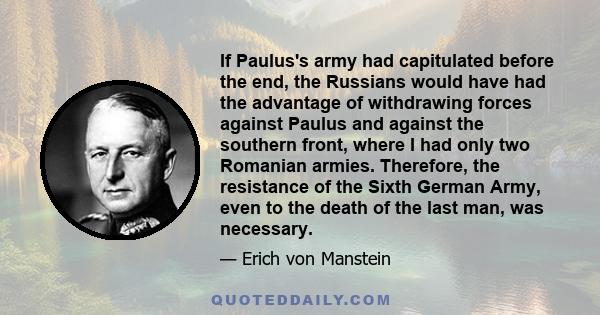 If Paulus's army had capitulated before the end, the Russians would have had the advantage of withdrawing forces against Paulus and against the southern front, where I had only two Romanian armies. Therefore, the