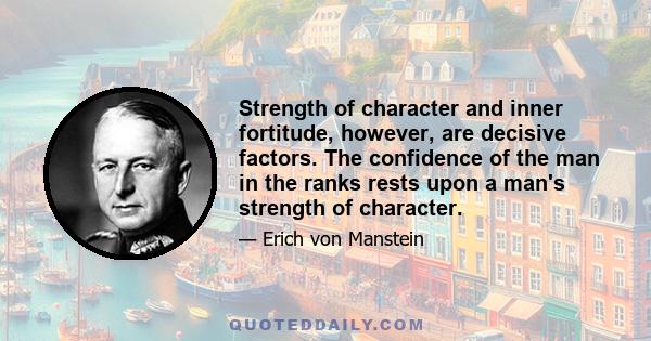 Strength of character and inner fortitude, however, are decisive factors. The confidence of the man in the ranks rests upon a man's strength of character.