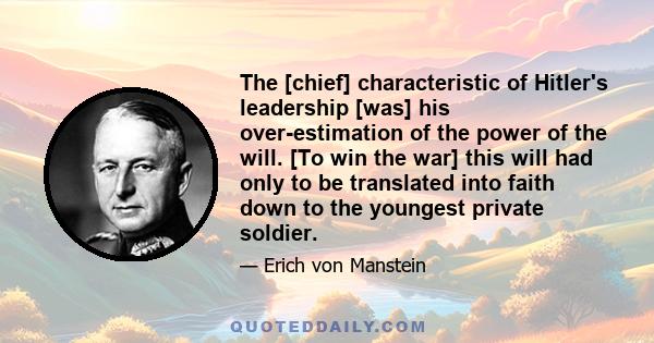 The [chief] characteristic of Hitler's leadership [was] his over-estimation of the power of the will. [To win the war] this will had only to be translated into faith down to the youngest private soldier.