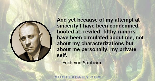 And yet because of my attempt at sincerity I have been condemned, hooted at, reviled; filthy rumors have been circulated about me, not about my characterizations but about me personally, my private self.