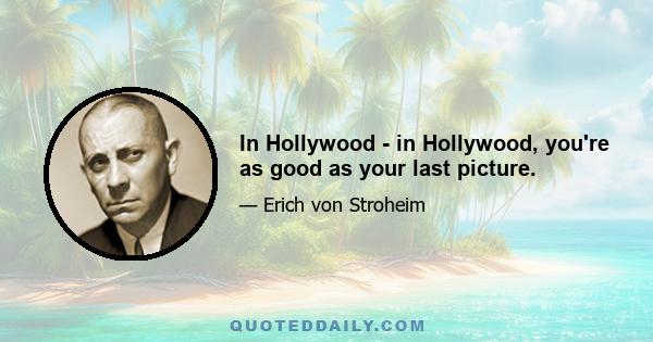 In Hollywood - in Hollywood, you're as good as your last picture.