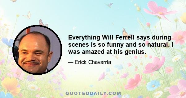 Everything Will Ferrell says during scenes is so funny and so natural. I was amazed at his genius.