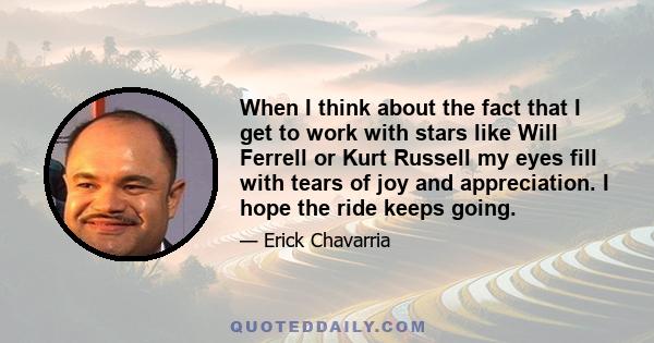 When I think about the fact that I get to work with stars like Will Ferrell or Kurt Russell my eyes fill with tears of joy and appreciation. I hope the ride keeps going.