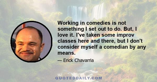 Working in comedies is not something I set out to do. But, I love it. I've taken some improv classes here and there, but I don't consider myself a comedian by any means.