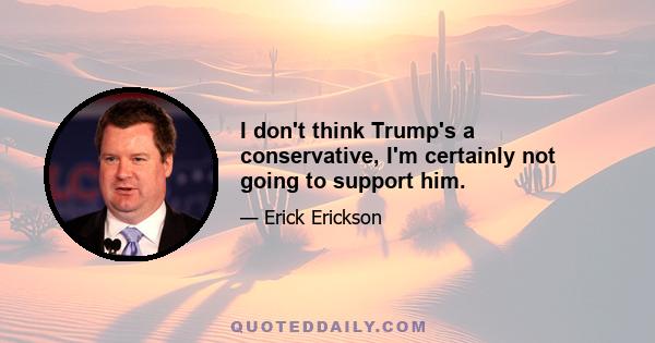 I don't think Trump's a conservative, I'm certainly not going to support him.