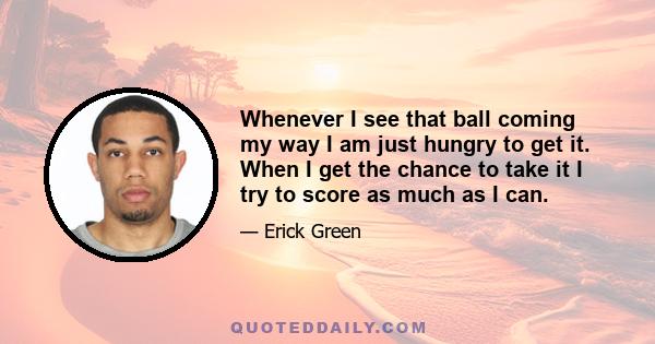 Whenever I see that ball coming my way I am just hungry to get it. When I get the chance to take it I try to score as much as I can.