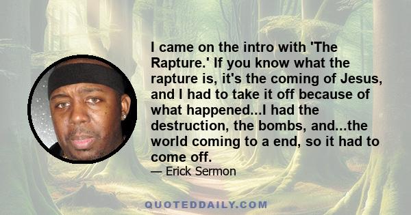 I came on the intro with 'The Rapture.' If you know what the rapture is, it's the coming of Jesus, and I had to take it off because of what happened...I had the destruction, the bombs, and...the world coming to a end,