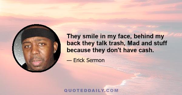 They smile in my face, behind my back they talk trash, Mad and stuff because they don't have cash.