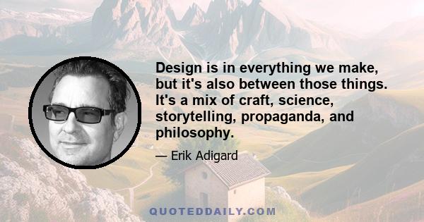 Design is in everything we make, but it's also between those things. It's a mix of craft, science, storytelling, propaganda, and philosophy.