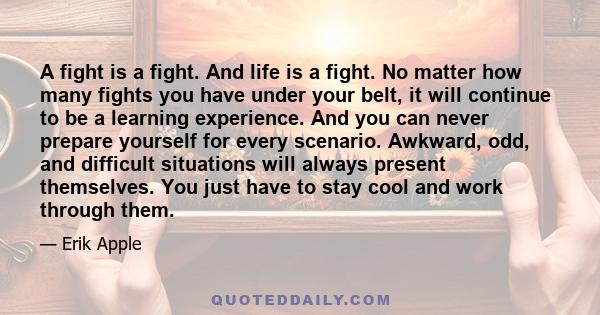 A fight is a fight. And life is a fight. No matter how many fights you have under your belt, it will continue to be a learning experience. And you can never prepare yourself for every scenario. Awkward, odd, and