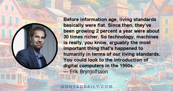 Before information age, living standards basically were flat. Since then, they've been growing 2 percent a year were about 30 times richer. So technology, machines is really, you know, arguably the most important thing