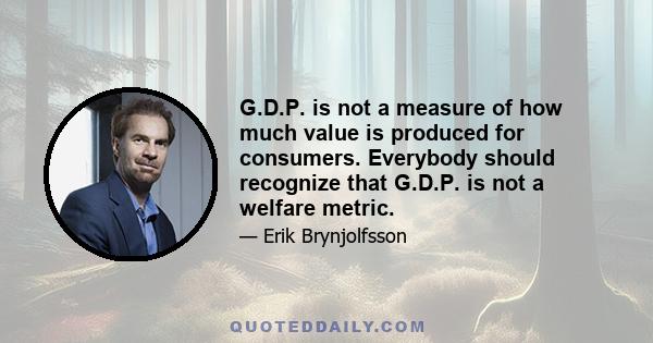 G.D.P. is not a measure of how much value is produced for consumers. Everybody should recognize that G.D.P. is not a welfare metric.