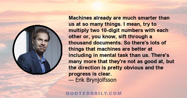 Machines already are much smarter than us at so many things. I mean, try to multiply two 10-digit numbers with each other or, you know, sift through a thousand documents. So there's lots of things that machines are