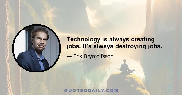 Technology is always creating jobs. It's always destroying jobs.