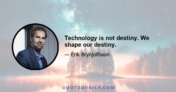 Technology is not destiny. We shape our destiny.