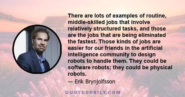 There are lots of examples of routine, middle-skilled jobs that involve relatively structured tasks, and those are the jobs that are being eliminated the fastest. Those kinds of jobs are easier for our friends in the