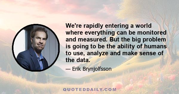 We're rapidly entering a world where everything can be monitored and measured. But the big problem is going to be the ability of humans to use, analyze and make sense of the data.