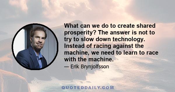 What can we do to create shared prosperity? The answer is not to try to slow down technology. Instead of racing against the machine, we need to learn to race with the machine.