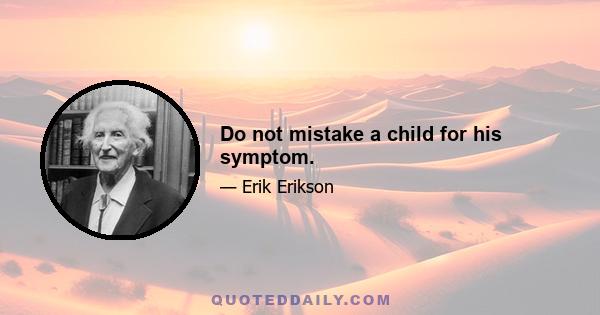 Do not mistake a child for his symptom.