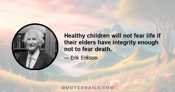 Healthy children will not fear life if their elders have integrity enough not to fear death.