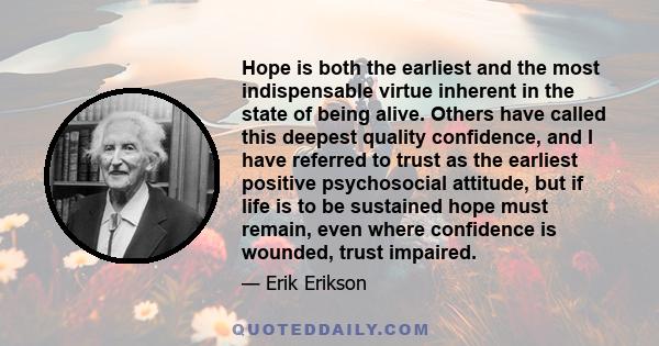 Hope is both the earliest and the most indispensable virtue inherent in the state of being alive. Others have called this deepest quality confidence, and I have referred to trust as the earliest positive psychosocial