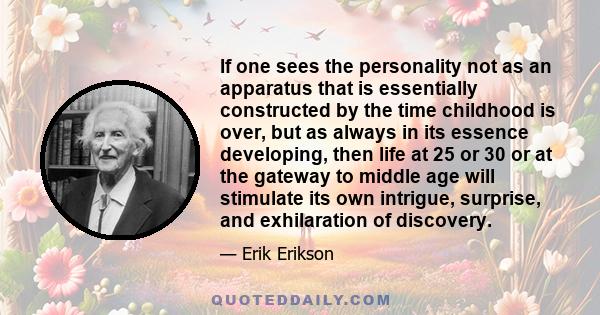 If one sees the personality not as an apparatus that is essentially constructed by the time childhood is over, but as always in its essence developing, then life at 25 or 30 or at the gateway to middle age will