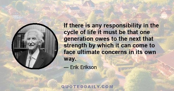 If there is any responsibility in the cycle of life it must be that one generation owes to the next that strength by which it can come to face ultimate concerns in its own way.