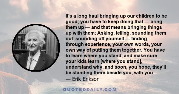 It's a long haul bringing up our children to be good; you have to keep doing that — bring them up — and that means bringing things up with them: Asking, telling, sounding them out, sounding off yourself — finding,