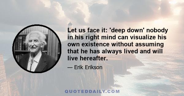 Let us face it: 'deep down' nobody in his right mind can visualize his own existence without assuming that he has always lived and will live hereafter.