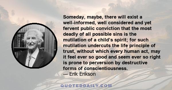 Someday, maybe, there will exist a well-informed, well considered and yet fervent public conviction that the most deadly of all possible sins is the mutilation of a child’s spirit; for such mutilation undercuts the life 