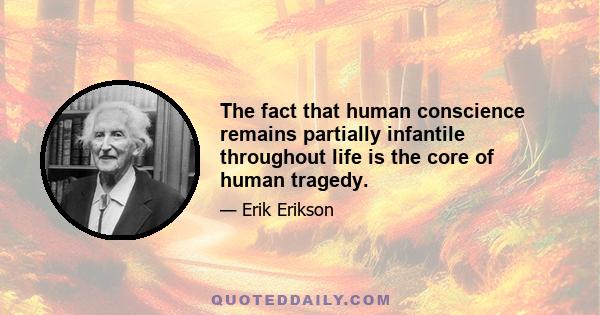 The fact that human conscience remains partially infantile throughout life is the core of human tragedy.