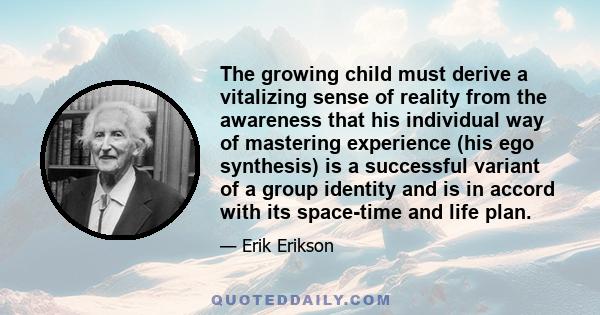 The growing child must derive a vitalizing sense of reality from the awareness that his individual way of mastering experience (his ego synthesis) is a successful variant of a group identity and is in accord with its